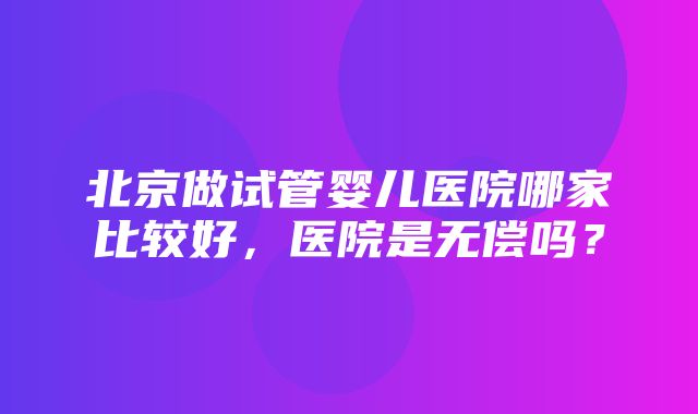 北京做试管婴儿医院哪家比较好，医院是无偿吗？