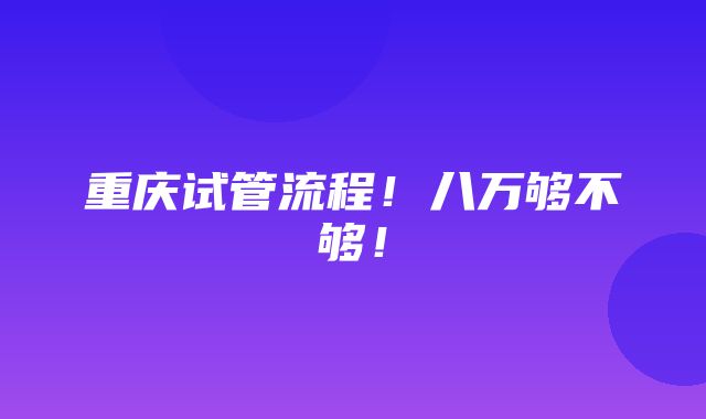 重庆试管流程！八万够不够！