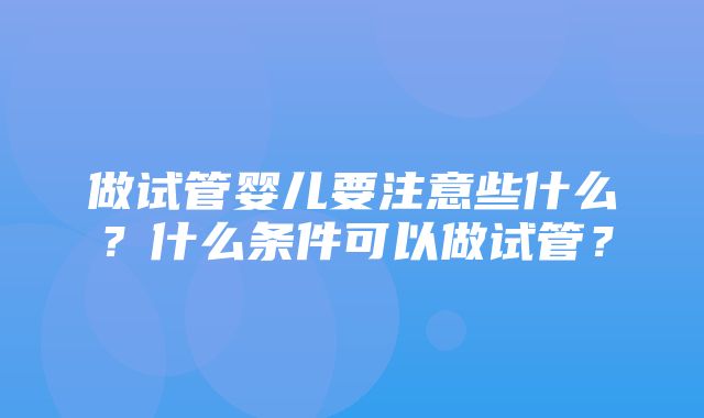 做试管婴儿要注意些什么？什么条件可以做试管？