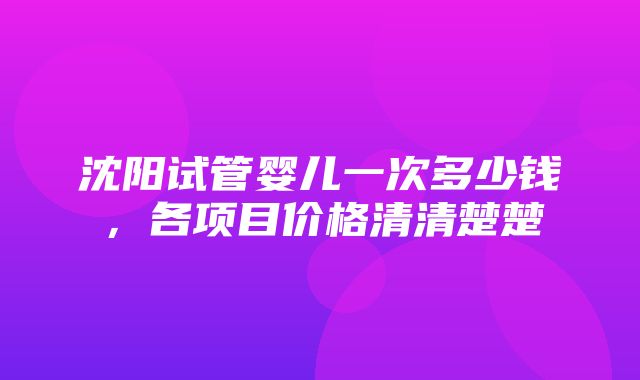 沈阳试管婴儿一次多少钱，各项目价格清清楚楚