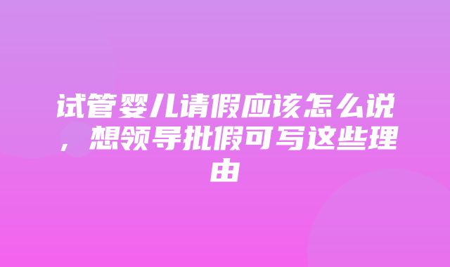 试管婴儿请假应该怎么说，想领导批假可写这些理由