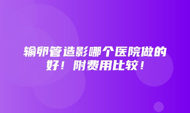 输卵管造影哪个医院做的好！附费用比较！