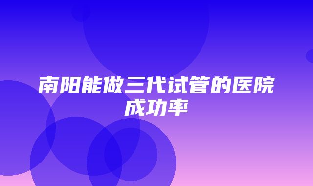 南阳能做三代试管的医院成功率