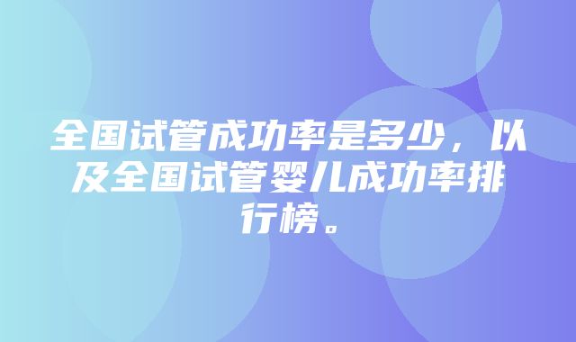 全国试管成功率是多少，以及全国试管婴儿成功率排行榜。