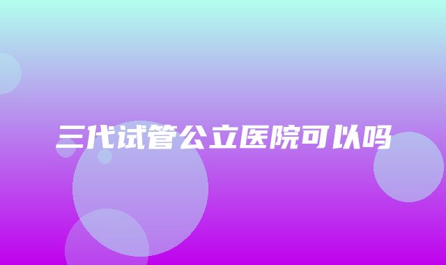 三代试管公立医院可以吗