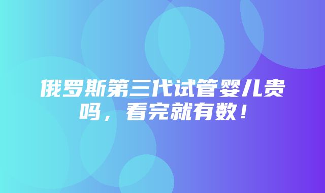 俄罗斯第三代试管婴儿贵吗，看完就有数！