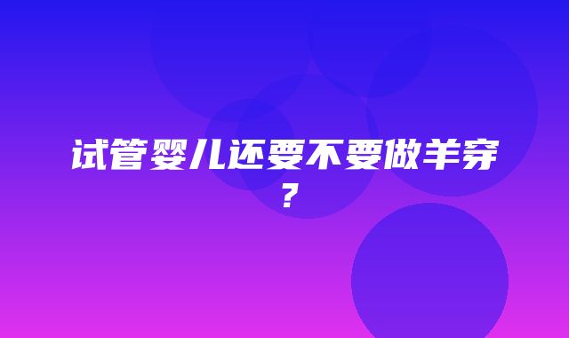 试管婴儿还要不要做羊穿？