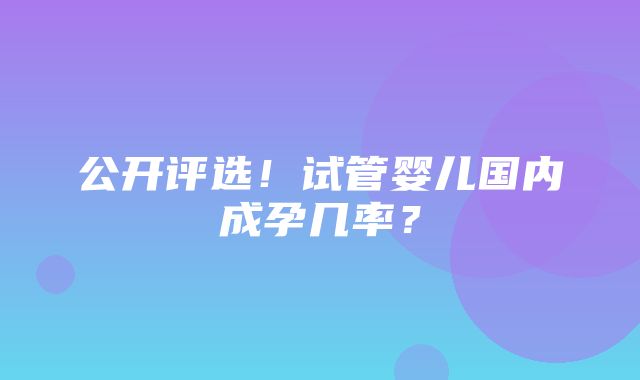 公开评选！试管婴儿国内成孕几率？