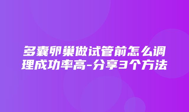 多囊卵巢做试管前怎么调理成功率高-分享3个方法