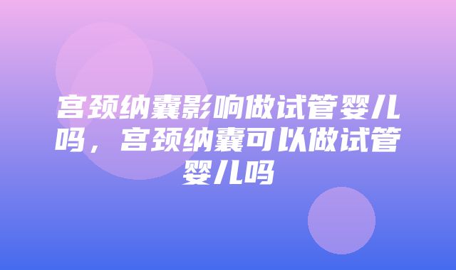 宫颈纳囊影响做试管婴儿吗，宫颈纳囊可以做试管婴儿吗