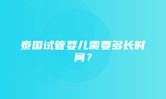 泰国试管婴儿需要多长时间？