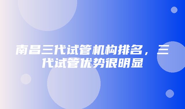 南昌三代试管机构排名，三代试管优势很明显