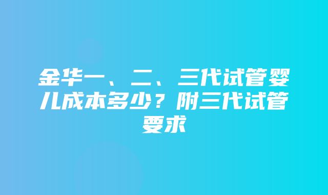 金华一、二、三代试管婴儿成本多少？附三代试管要求