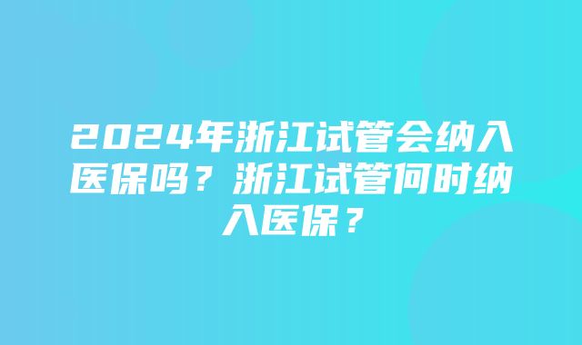 2024年浙江试管会纳入医保吗？浙江试管何时纳入医保？