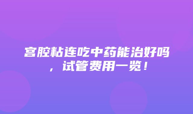 宫腔粘连吃中药能治好吗，试管费用一览！