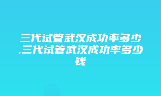 三代试管武汉成功率多少,三代试管武汉成功率多少钱