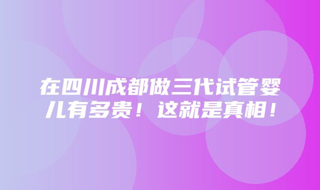 在四川成都做三代试管婴儿有多贵！这就是真相！