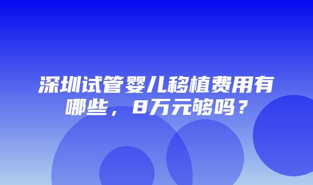 深圳试管婴儿移植费用有哪些，8万元够吗？