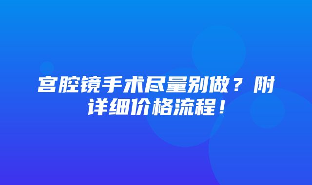 宫腔镜手术尽量别做？附详细价格流程！