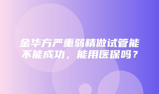 金华方严重弱精做试管能不能成功，能用医保吗？