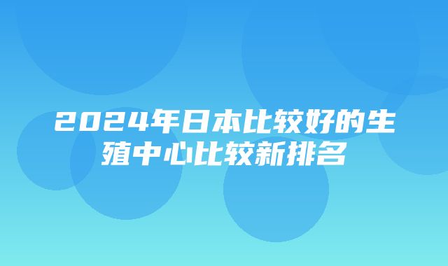 2024年日本比较好的生殖中心比较新排名