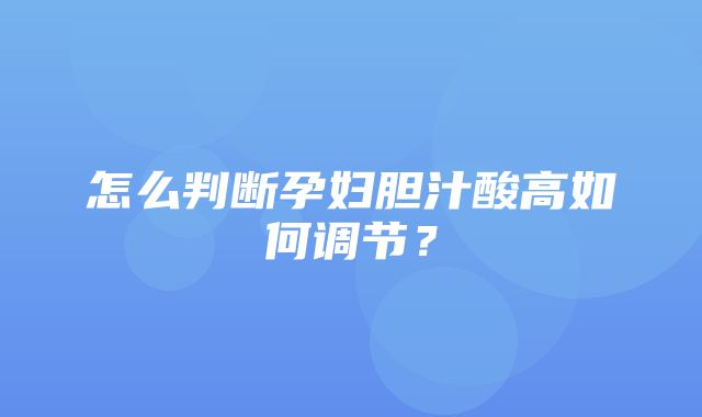 怎么判断孕妇胆汁酸高如何调节？