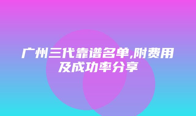 广州三代靠谱名单,附费用及成功率分享