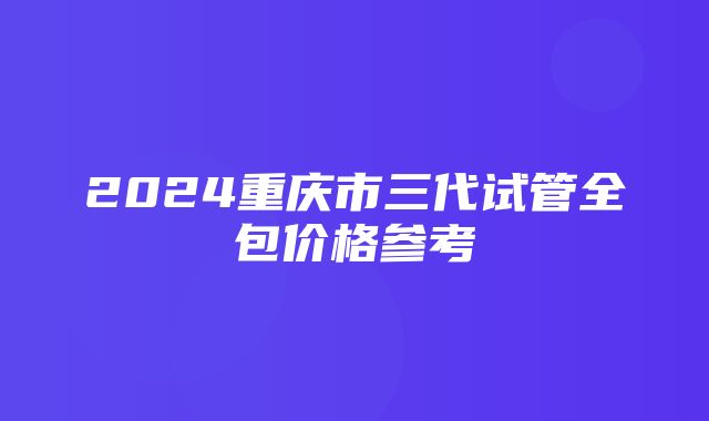 2024重庆市三代试管全包价格参考