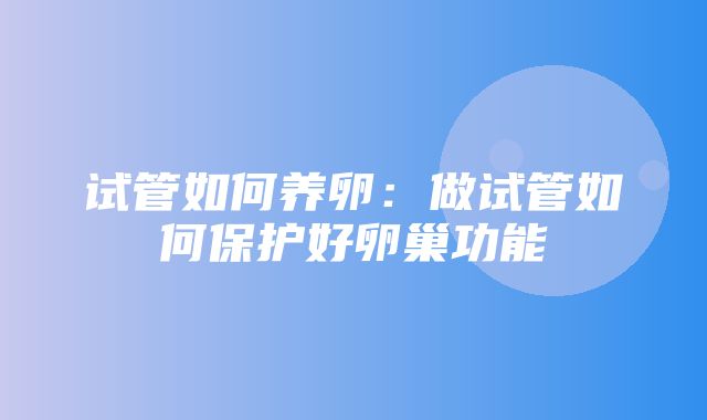 试管如何养卵：做试管如何保护好卵巢功能