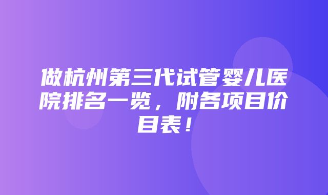 做杭州第三代试管婴儿医院排名一览，附各项目价目表！