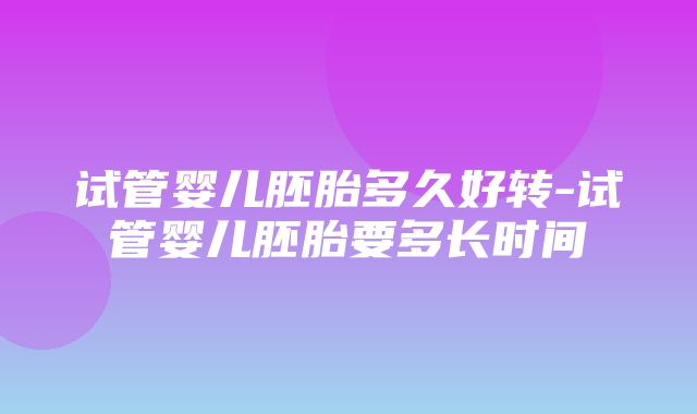 试管婴儿胚胎多久好转-试管婴儿胚胎要多长时间