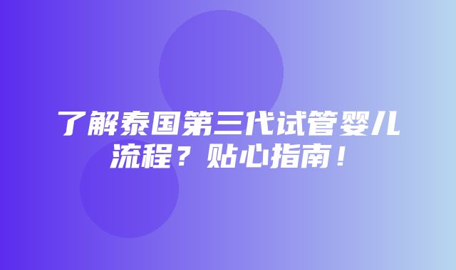 了解泰国第三代试管婴儿流程？贴心指南！