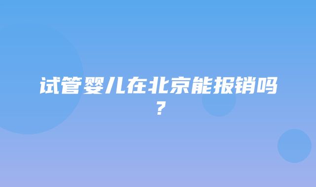 试管婴儿在北京能报销吗？