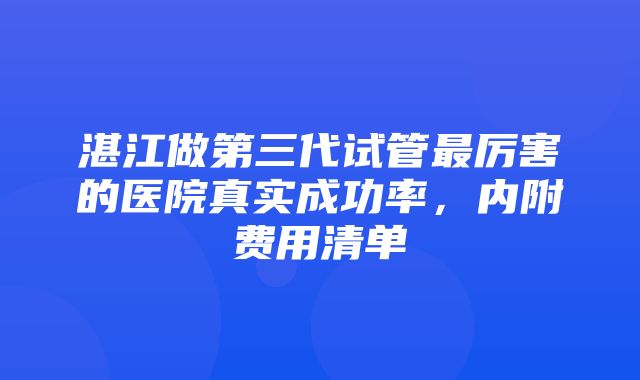 湛江做第三代试管最厉害的医院真实成功率，内附费用清单