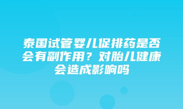 泰国试管婴儿促排药是否会有副作用？对胎儿健康会造成影响吗