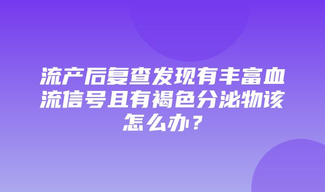 流产后复查发现有丰富血流信号且有褐色分泌物该怎么办？