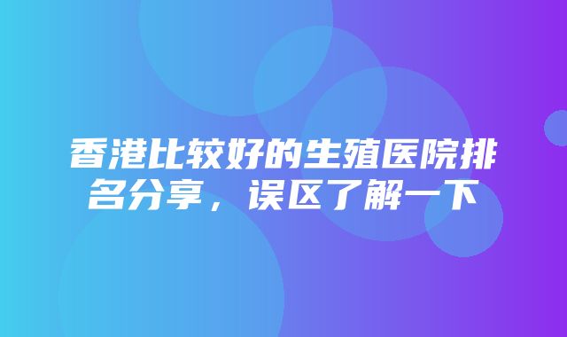 香港比较好的生殖医院排名分享，误区了解一下