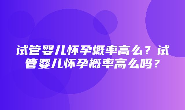 试管婴儿怀孕概率高么？试管婴儿怀孕概率高么吗？