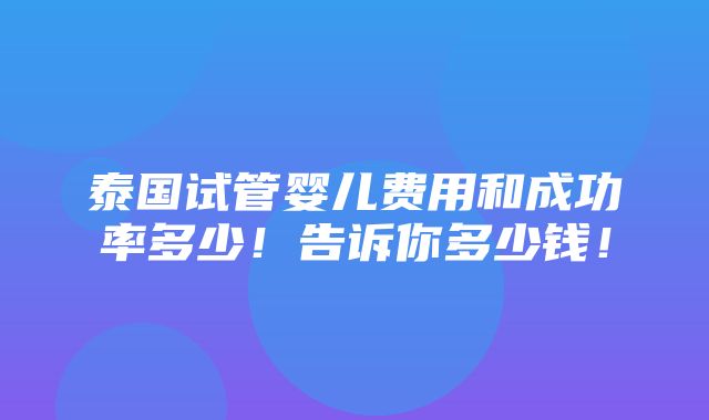 泰国试管婴儿费用和成功率多少！告诉你多少钱！