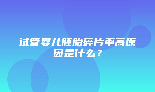 试管婴儿胚胎碎片率高原因是什么？