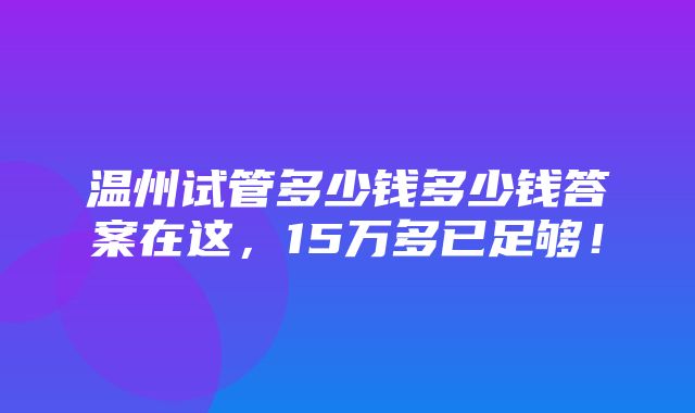 温州试管多少钱多少钱答案在这，15万多已足够！