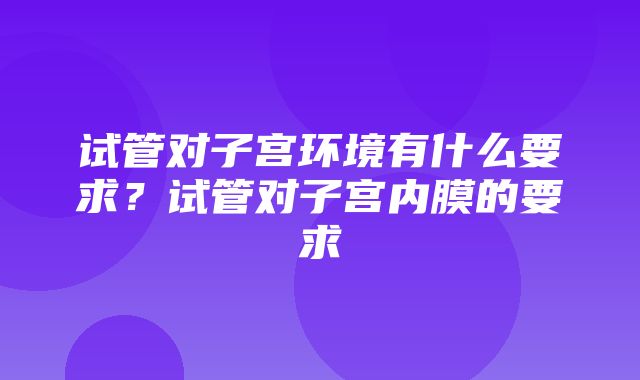 试管对子宫环境有什么要求？试管对子宫内膜的要求