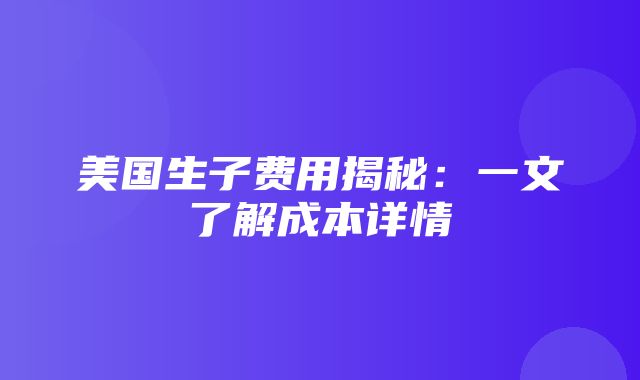 美国生子费用揭秘：一文了解成本详情