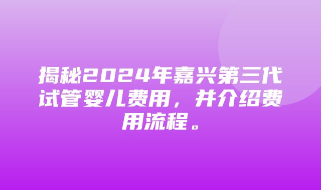 揭秘2024年嘉兴第三代试管婴儿费用，并介绍费用流程。