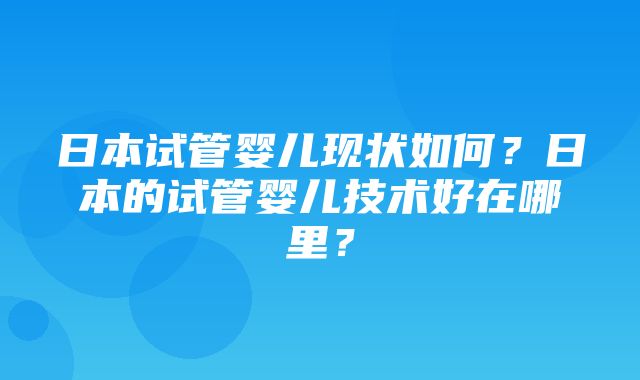 日本试管婴儿现状如何？日本的试管婴儿技术好在哪里？