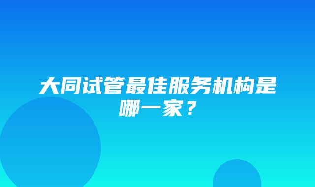 大同试管最佳服务机构是哪一家？