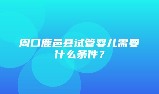 周口鹿邑县试管婴儿需要什么条件？