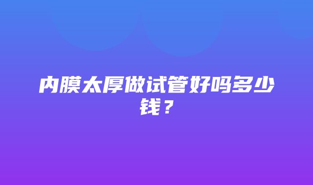 内膜太厚做试管好吗多少钱？