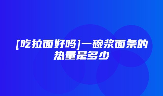 [吃拉面好吗]一碗浆面条的热量是多少