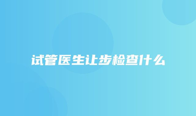 试管医生让步检查什么